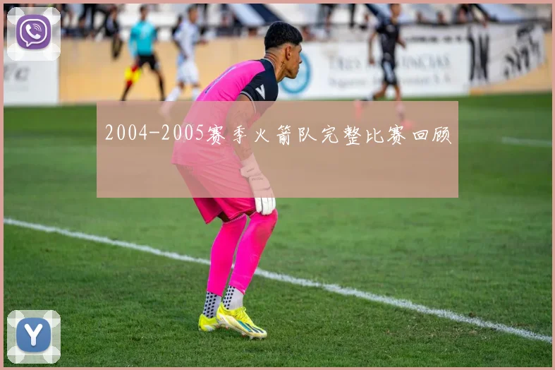 2004-2005赛季火箭队完整比赛回顾