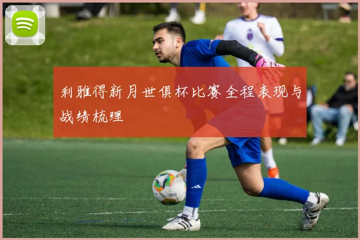 利雅得新月世俱杯比赛全程表现与战绩梳理