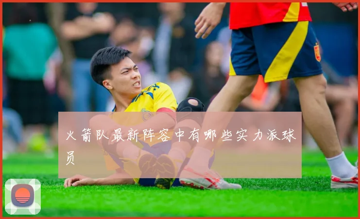 火箭队最新阵容中有哪些实力派球员