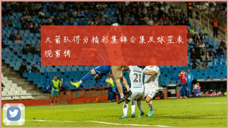 火箭队得分精彩集锦合集及球星表现剪辑