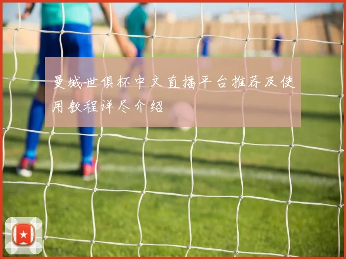 曼城世俱杯中文直播平台推荐及使用教程详尽介绍