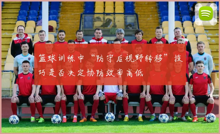 篮球训练中“防守后视野转移”技巧是否决定协防效率高低