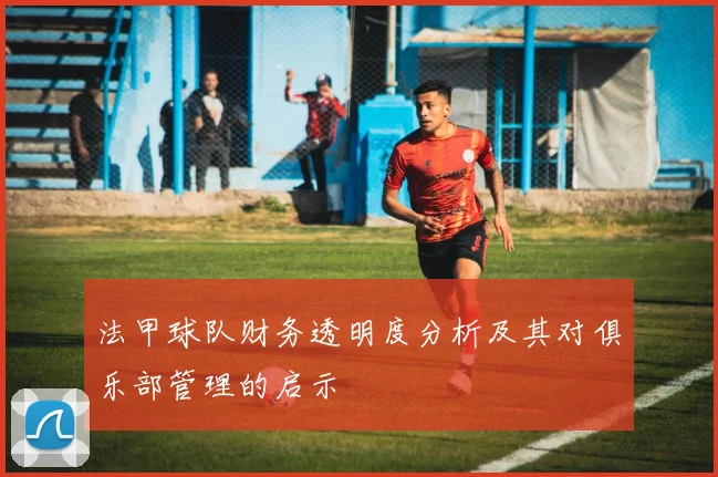 法甲球队财务透明度分析及其对俱乐部管理的启示