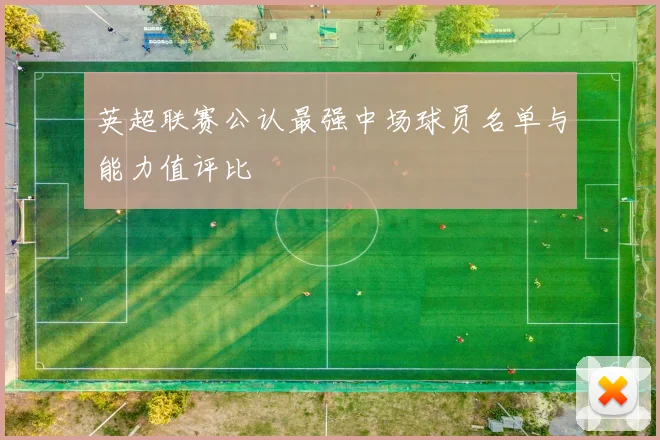 英超联赛公认最强中场球员名单与能力值评比