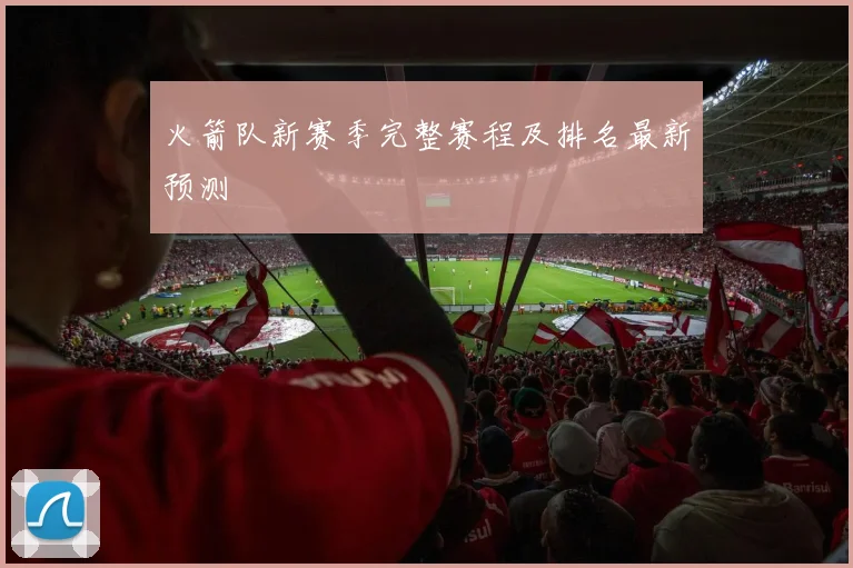 火箭队新赛季完整赛程及排名最新预测