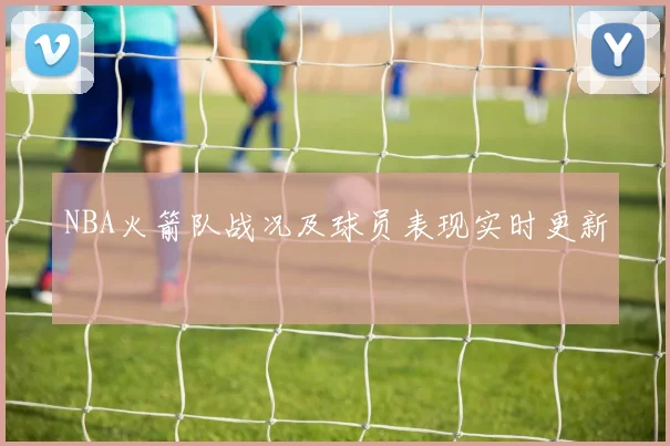 NBA火箭队战况及球员表现实时更新
