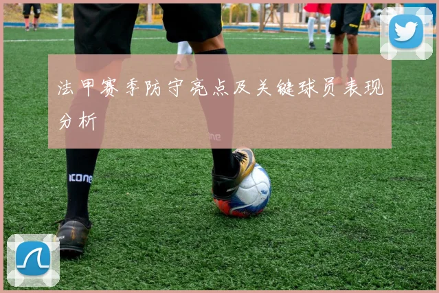 法甲赛季防守亮点及关键球员表现分析