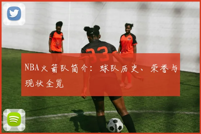 NBA火箭队简介：球队历史、荣誉与现状全览