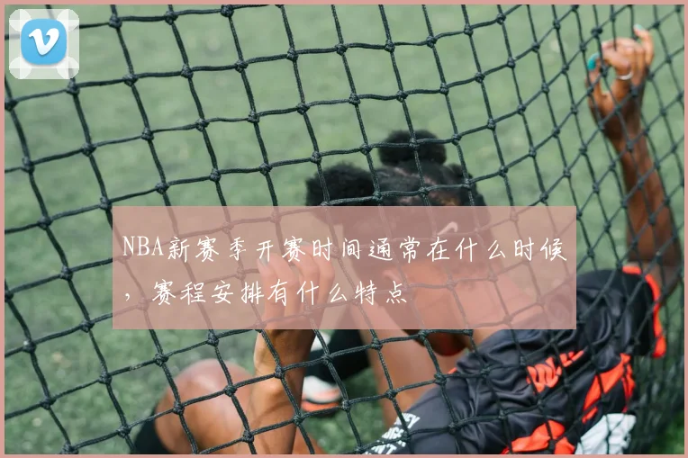 NBA新赛季开赛时间通常在什么时候，赛程安排有什么特点