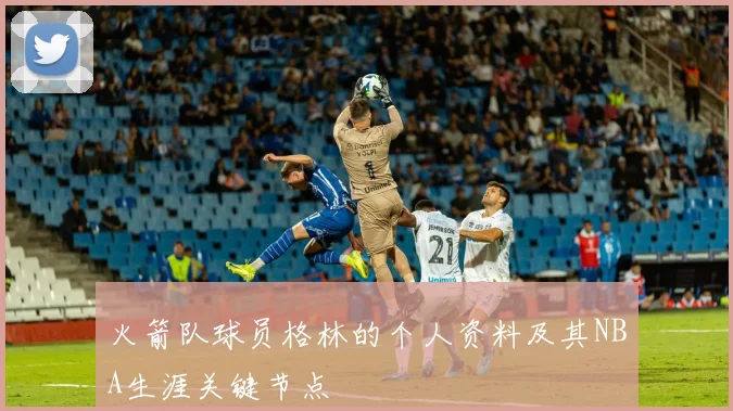 火箭队球员格林的个人资料及其NBA生涯关键节点