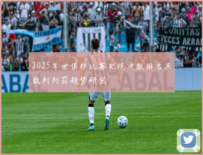 2025年世俱杯比赛犯规次数排名及裁判判罚趋势研究