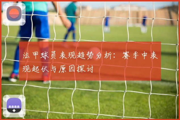 法甲球员表现趋势分析：赛季中表现起伏与原因探讨