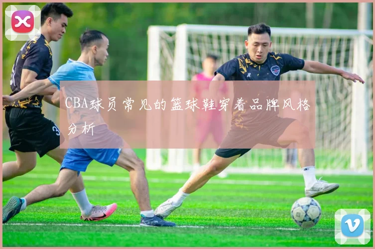 CBA球员常见的篮球鞋穿着品牌风格分析