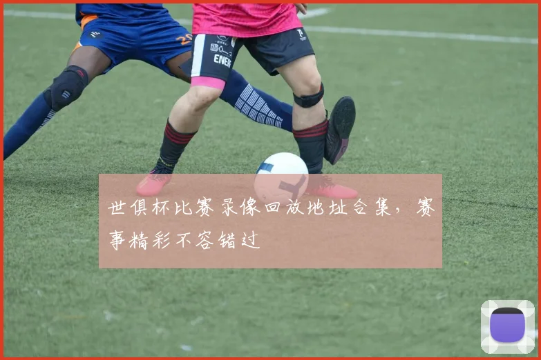 世俱杯比赛录像回放地址合集，赛事精彩不容错过