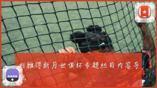 利雅得新月世俱杯专题栏目内容导航