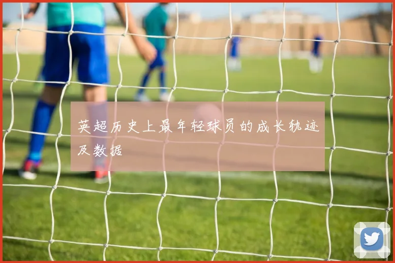 英超历史上最年轻球员的成长轨迹及数据