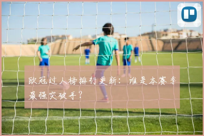 欧冠过人榜排行更新：谁是本赛季最强突破手？
