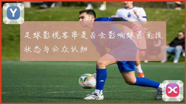 足球影视客串是否会影响球员竞技状态与公众认知
