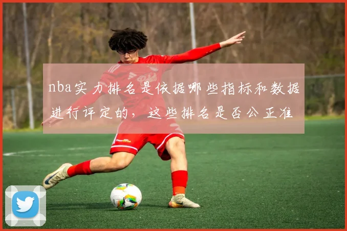 nba实力排名是依据哪些指标和数据进行评定的，这些排名是否公正准确