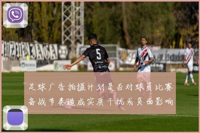 足球广告拍摄计划是否对球员比赛备战节奏造成实质干扰或负面影响