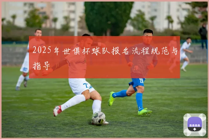 2025年世俱杯球队报名流程规范与指导